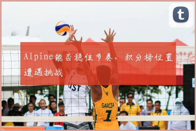 Alpine能否稳住节奏，积分榜位置遭遇挑战