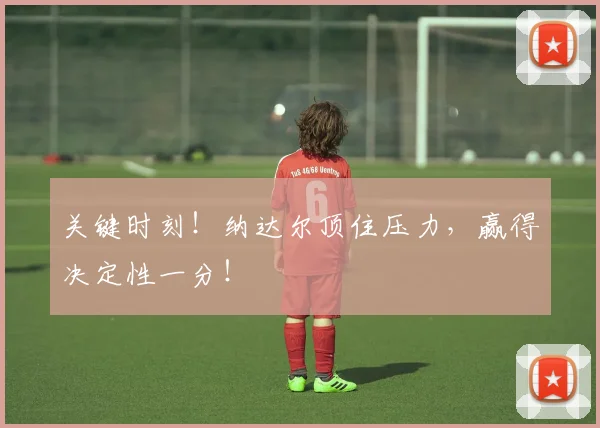 关键时刻！纳达尔顶住压力，赢得决定性一分！