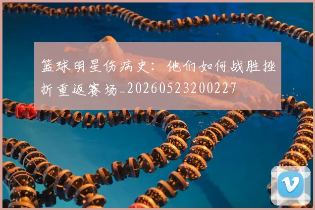 篮球明星伤病史：他们如何战胜挫折重返赛场_20260523200227