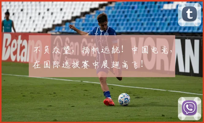 不负众望，扬帆远航！中国电竞，在国际选拔赛中展翅高飞！
