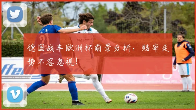 德国战车欧洲杯前景分析，赔率走势不容忽视！