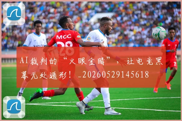 AI裁判的“火眼金睛”，让电竞黑幕无处遁形！_20260529145618