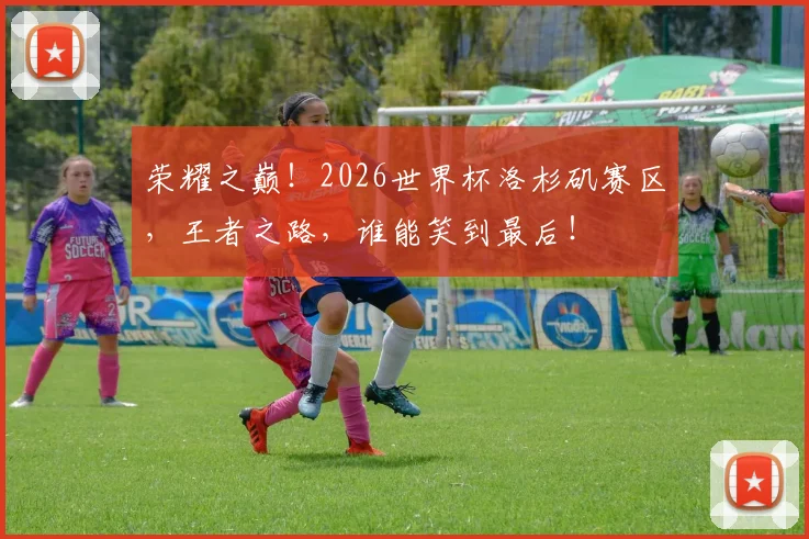荣耀之巅！2026世界杯洛杉矶赛区，王者之路，谁能笑到最后！