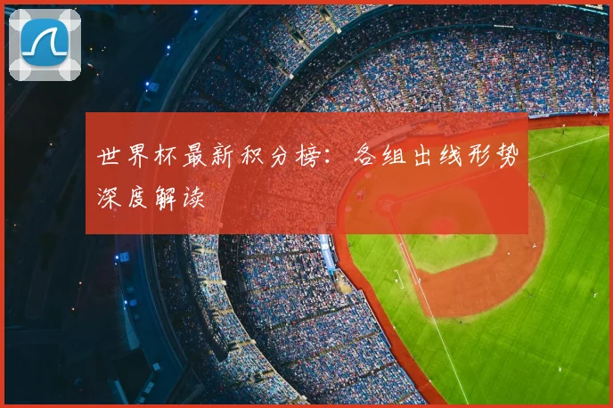 世界杯最新积分榜:各组出线形势深度解读