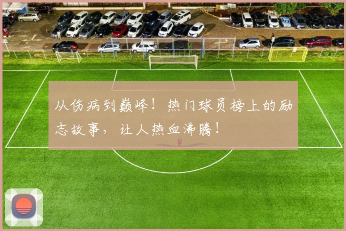 从伤病到巅峰！热门球员榜上的励志故事，让人热血沸腾！