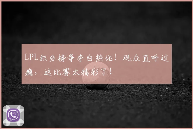 LPL积分榜争夺白热化!观众直呼过瘾,这比赛太精彩了!