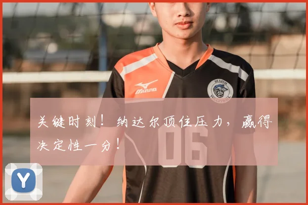 关键时刻！纳达尔顶住压力，赢得决定性一分！