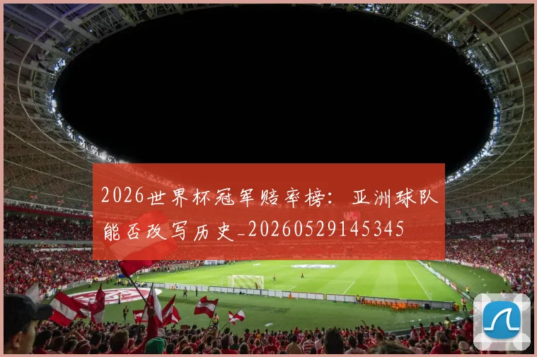 2026世界杯冠军赔率榜：亚洲球队能否改写历史_20260529145345