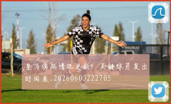 皇马伤病情况更新：关键球员复出时间表_20260603222705