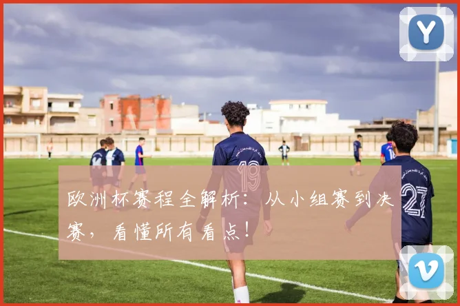 欧洲杯赛程全解析：从小组赛到决赛，看懂所有看点！