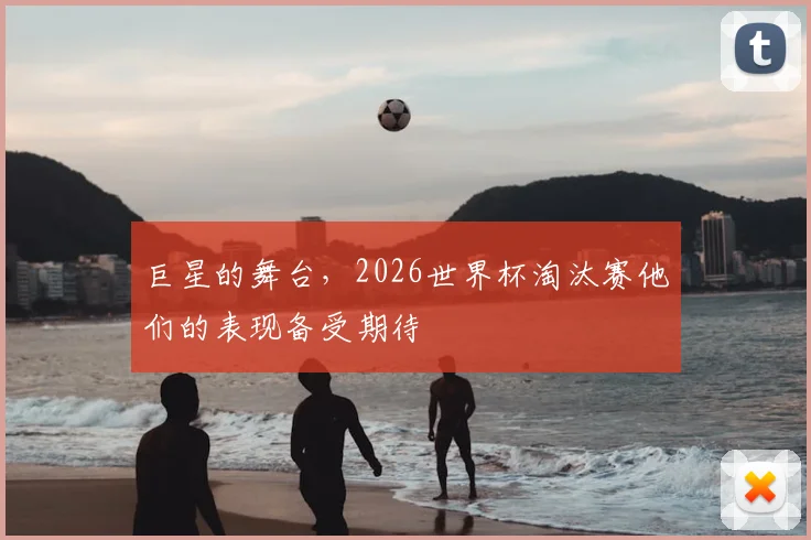 巨星的舞台，2026世界杯淘汰赛他们的表现备受期待