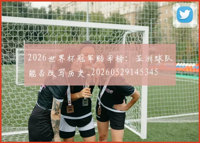 2026世界杯冠军赔率榜：亚洲球队能否改写历史_20260529145345