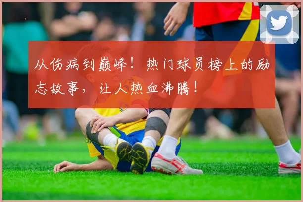 从伤病到巅峰！热门球员榜上的励志故事，让人热血沸腾！
