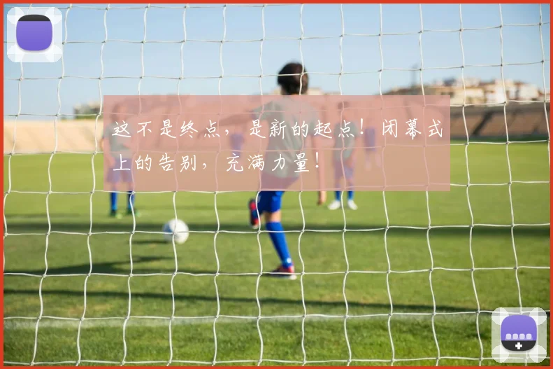 这不是终点，是新的起点！闭幕式上的告别，充满力量！