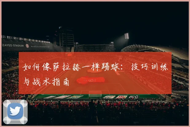 如何像萨拉赫一样踢球：技巧训练与战术指南