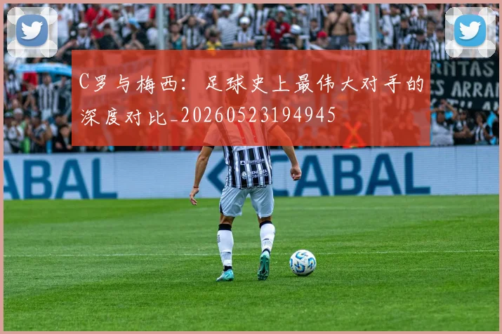 C罗与梅西：足球史上最伟大对手的深度对比_20260523194945