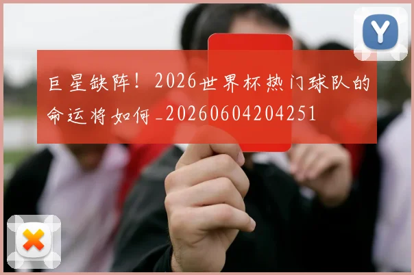 巨星缺阵！2026世界杯热门球队的命运将如何_20260604204251