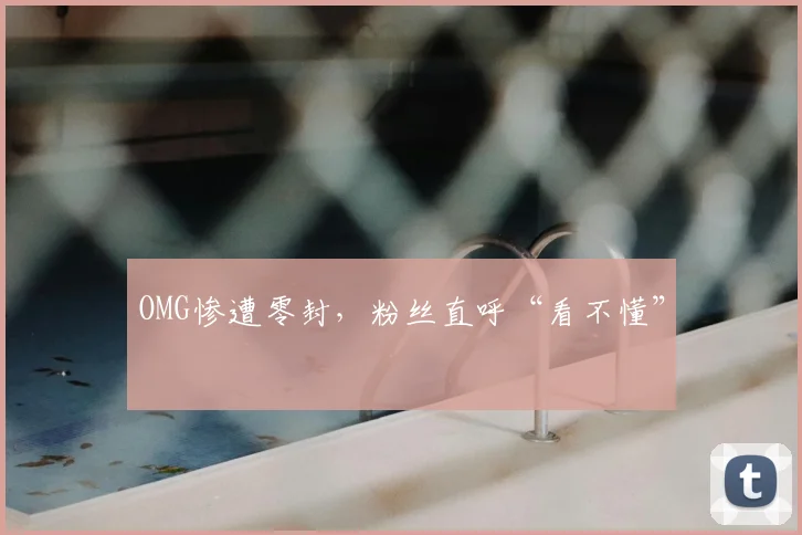 OMG惨遭零封，粉丝直呼“看不懂”