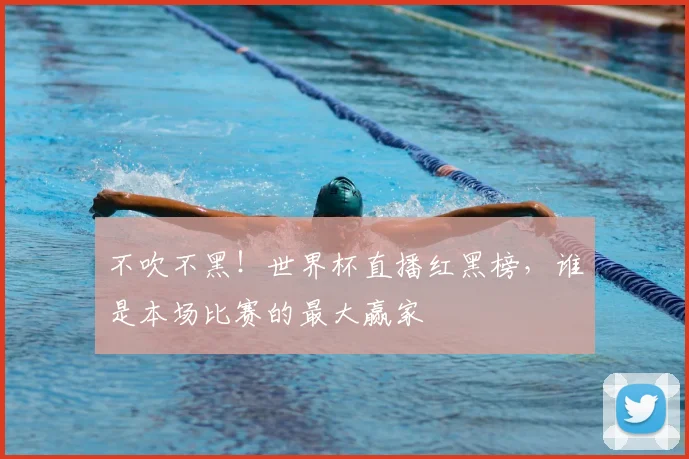 不吹不黑!世界杯直播红黑榜,谁是本场比赛的最大赢家