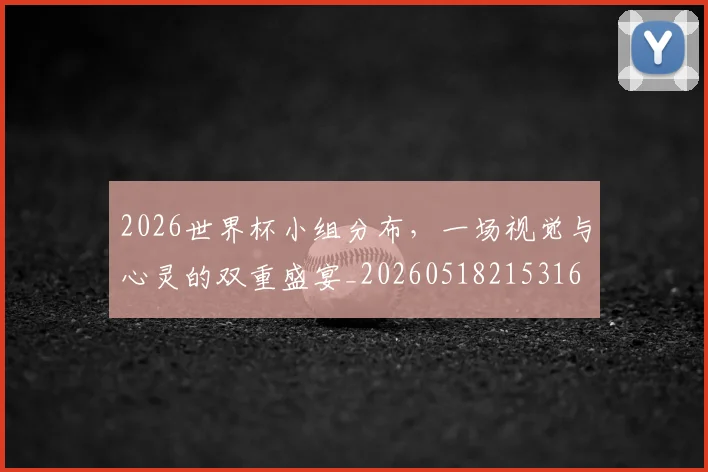 2026世界杯小组分布，一场视觉与心灵的双重盛宴_20260518215316