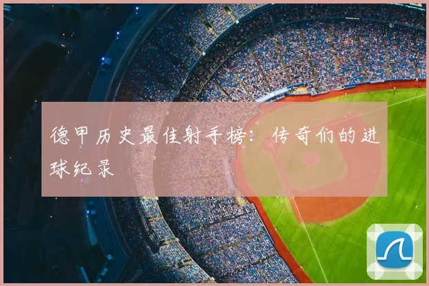 德甲历史最佳射手榜：传奇们的进球纪录
