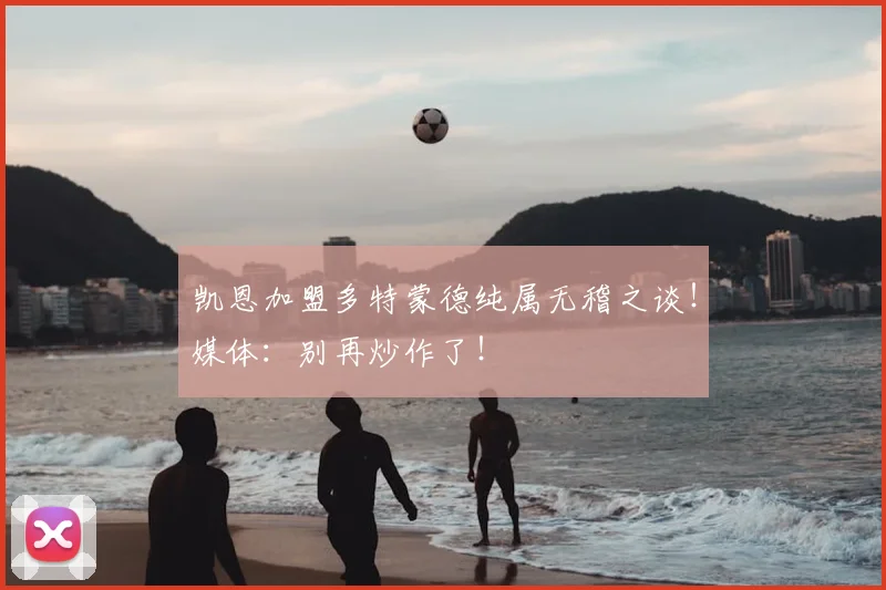 凯恩加盟多特蒙德纯属无稽之谈！媒体：别再炒作了！