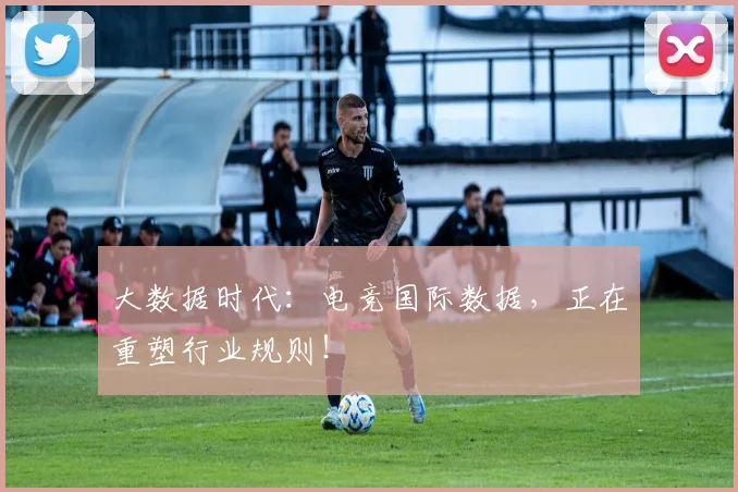 大数据时代：电竞国际数据，正在重塑行业规则！