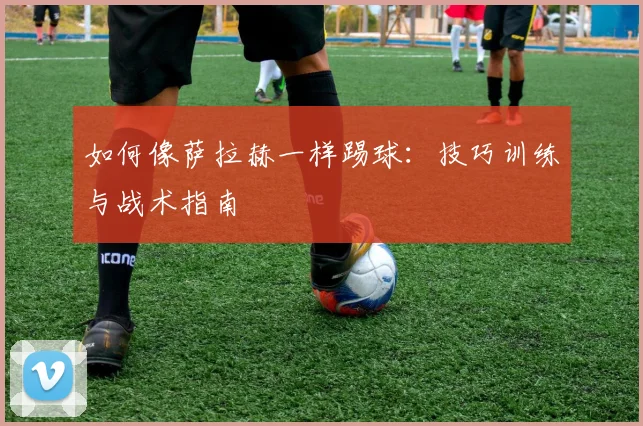 如何像萨拉赫一样踢球：技巧训练与战术指南