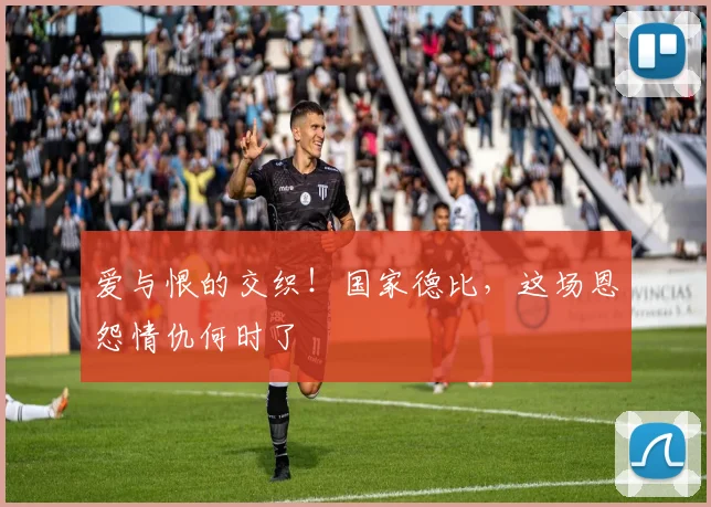 爱与恨的交织！国家德比，这场恩怨情仇何时了