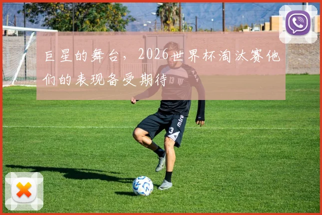 巨星的舞台，2026世界杯淘汰赛他们的表现备受期待