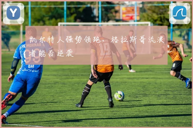 凯尔特人强势领跑,格拉斯哥流浪者能否逆袭