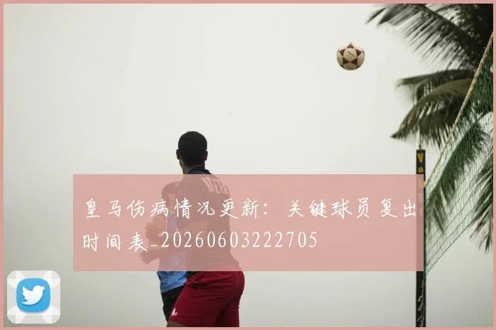 皇马伤病情况更新：关键球员复出时间表_20260603222705