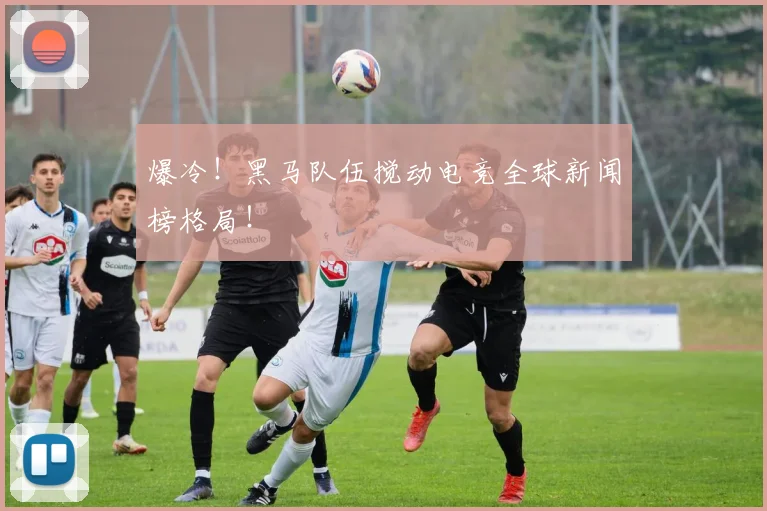 爆冷！黑马队伍搅动电竞全球新闻榜格局！