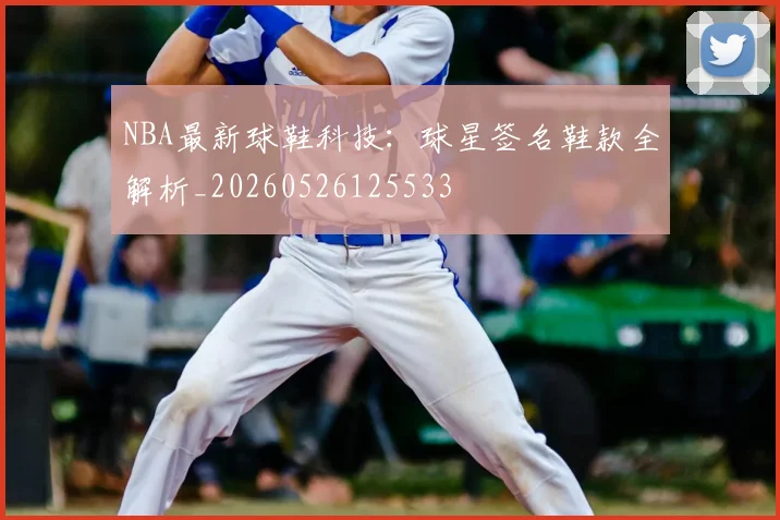 NBA最新球鞋科技：球星签名鞋款全解析_20260526125533