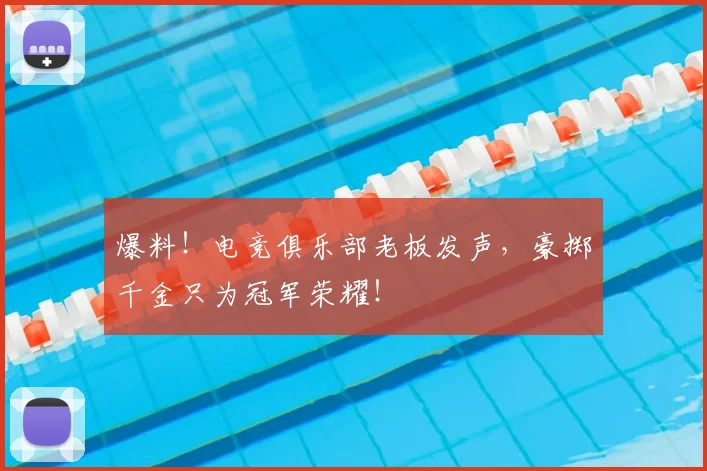 爆料！电竞俱乐部老板发声，豪掷千金只为冠军荣耀！