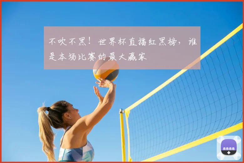 不吹不黑！世界杯直播红黑榜，谁是本场比赛的最大赢家