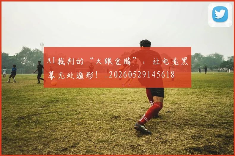 AI裁判的“火眼金睛”，让电竞黑幕无处遁形！_20260529145618