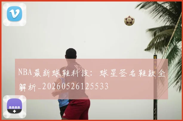 NBA最新球鞋科技：球星签名鞋款全解析_20260526125533