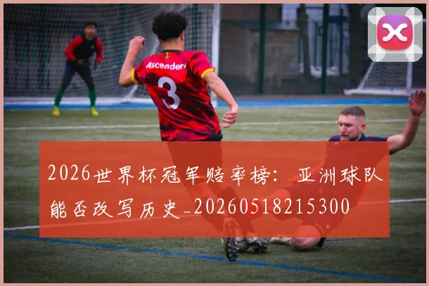 2026世界杯冠军赔率榜：亚洲球队能否改写历史_20260518215300