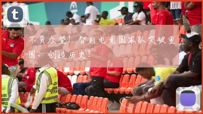 不负众望！智利电竞国家队突破重围，创造历史！