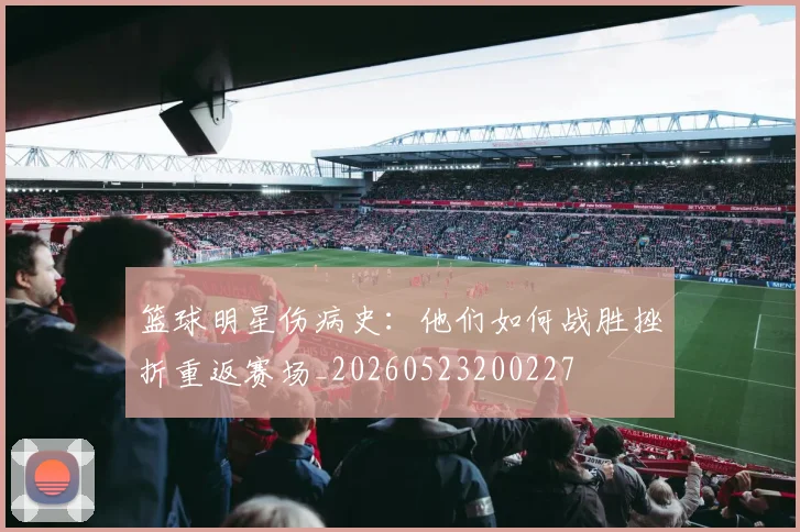 篮球明星伤病史：他们如何战胜挫折重返赛场_20260523200227