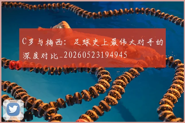 C罗与梅西：足球史上最伟大对手的深度对比_20260523194945
