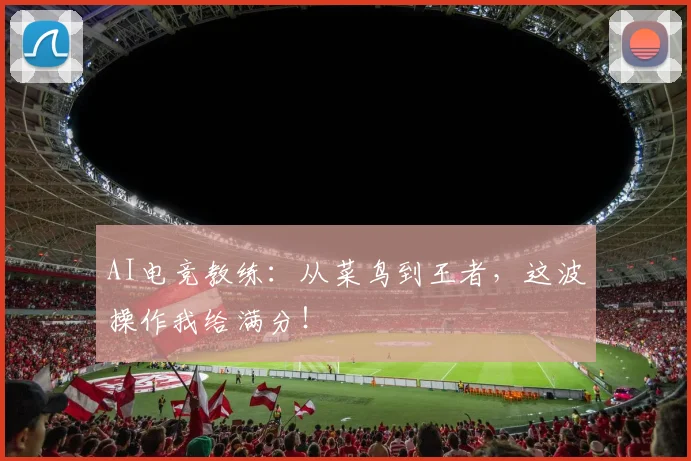 AI电竞教练：从菜鸟到王者，这波操作我给满分！