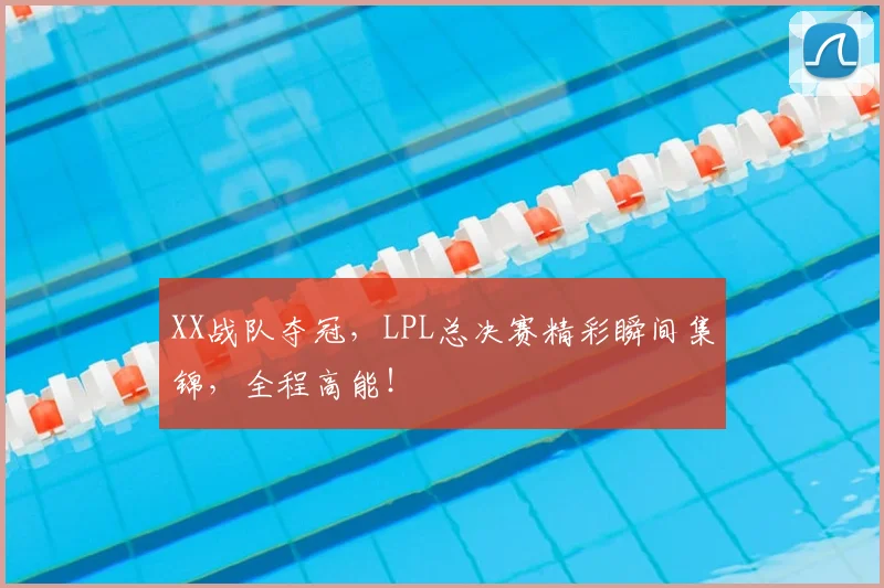 XX战队夺冠，LPL总决赛精彩瞬间集锦，全程高能！