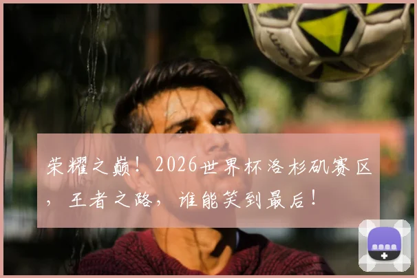 荣耀之巅！2026世界杯洛杉矶赛区，王者之路，谁能笑到最后！